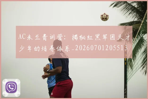 AC米兰青训营:揭秘红黑军团天才少年的培养体系_20260701205513